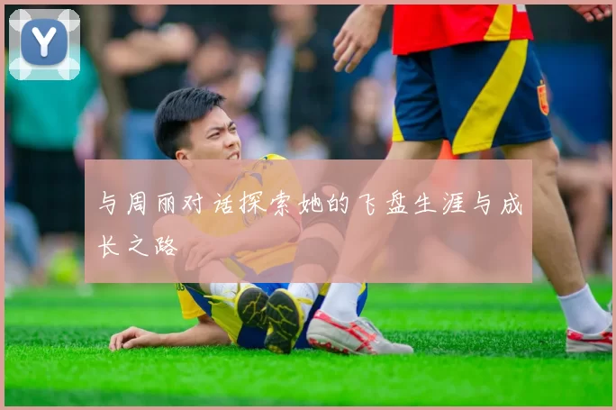与周丽对话探索她的飞盘生涯与成长之路