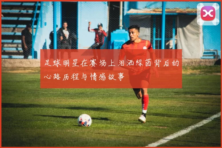 足球明星在赛场上泪洒绿茵背后的心路历程与情感故事