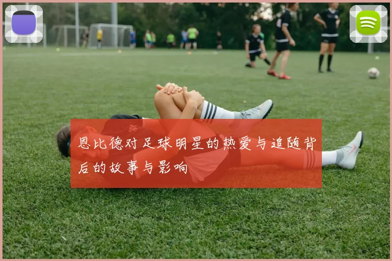 恩比德对足球明星的热爱与追随背后的故事与影响