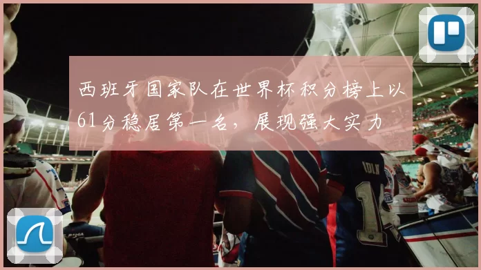 西班牙国家队在世界杯积分榜上以61分稳居第一名，展现强大实力