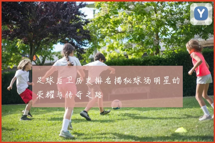 足球后卫历史排名揭秘球场明星的荣耀与传奇之路