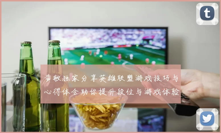 黄敏独家分享英雄联盟游戏技巧与心得体会助你提升段位与游戏体验