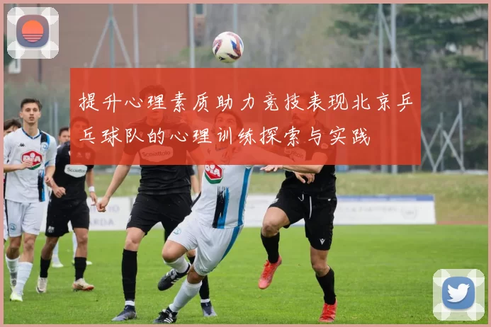 提升心理素质助力竞技表现北京乒乓球队的心理训练探索与实践