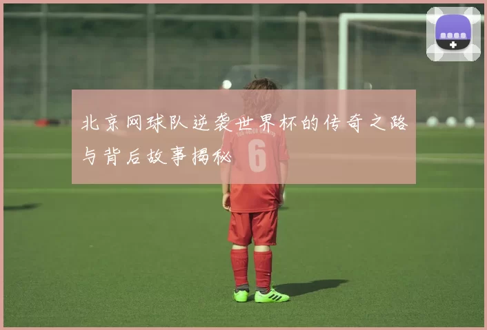 北京网球队逆袭世界杯的传奇之路与背后故事揭秘