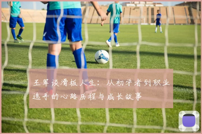 王军谈滑板人生：从初学者到职业选手的心路历程与成长故事
