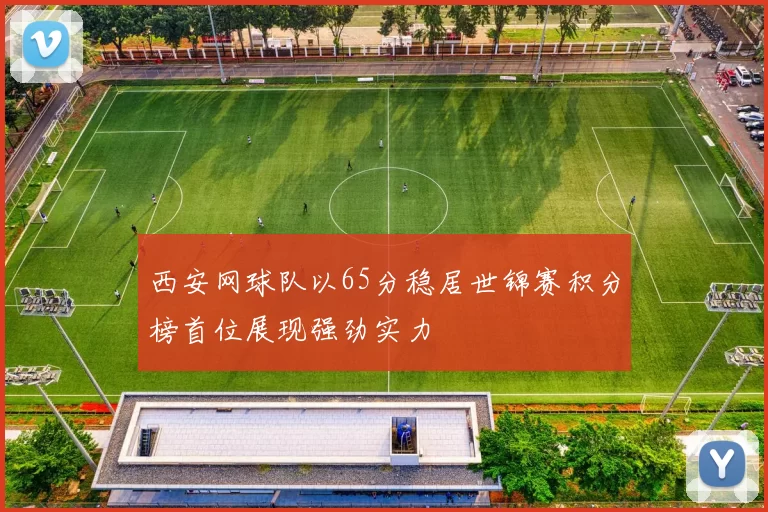 西安网球队以65分稳居世锦赛积分榜首位展现强劲实力
