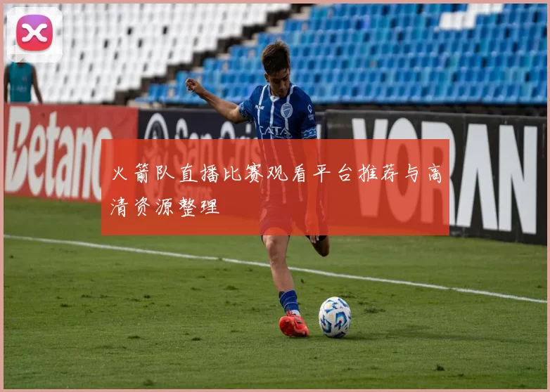 火箭队直播比赛观看平台推荐与高清资源整理