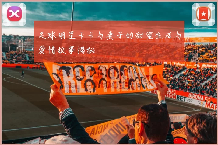 足球明星卡卡与妻子的甜蜜生活与爱情故事揭秘