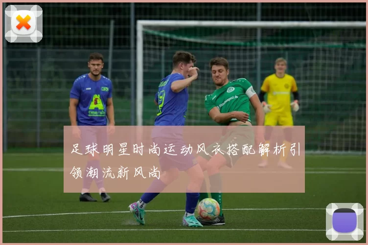 足球明星时尚运动风衣搭配解析引领潮流新风尚