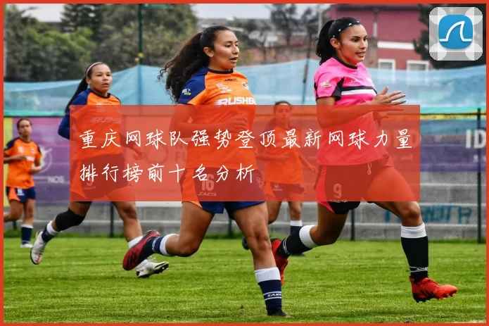 重庆网球队强势登顶最新网球力量排行榜前十名分析