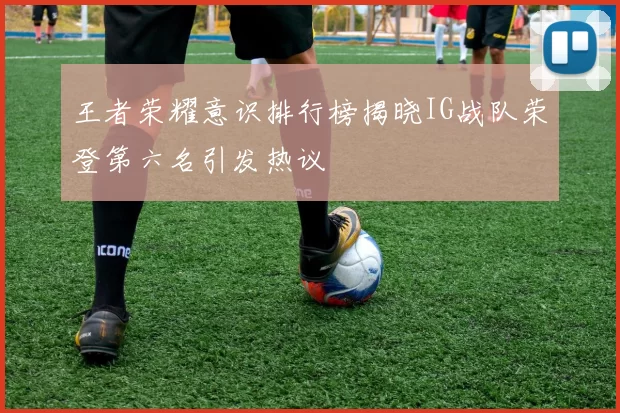 王者荣耀意识排行榜揭晓IG战队荣登第六名引发热议