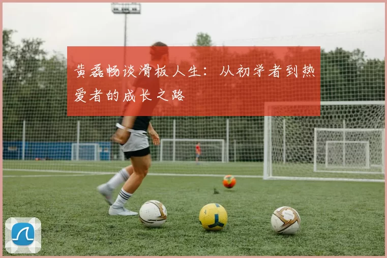 黄磊畅谈滑板人生：从初学者到热爱者的成长之路