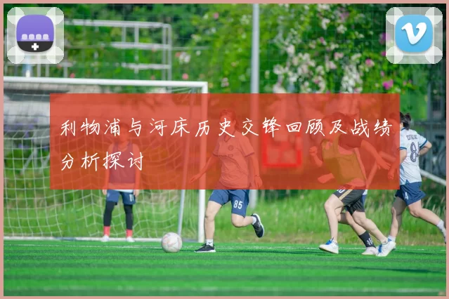 利物浦与河床历史交锋回顾及战绩分析探讨