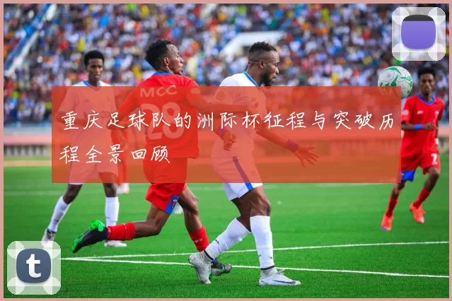 重庆足球队的洲际杯征程与突破历程全景回顾