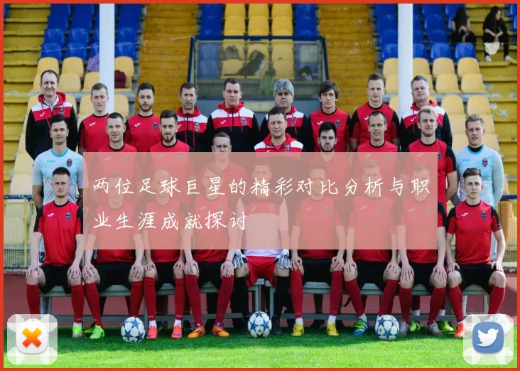 两位足球巨星的精彩对比分析与职业生涯成就探讨