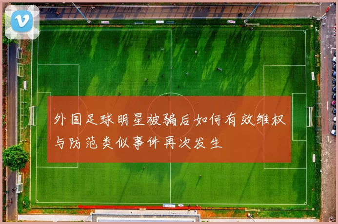 外国足球明星被骗后如何有效维权与防范类似事件再次发生