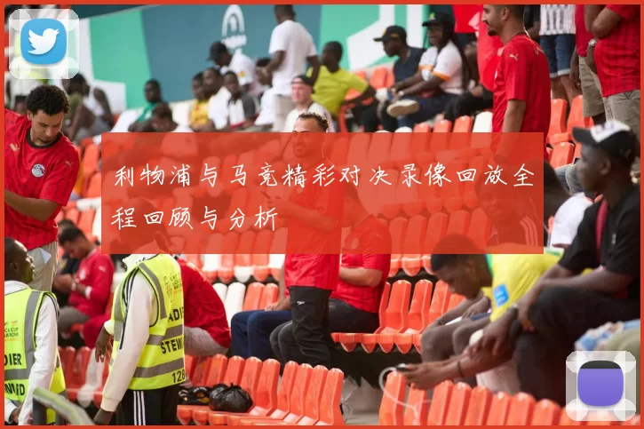利物浦与马竞精彩对决录像回放全程回顾与分析