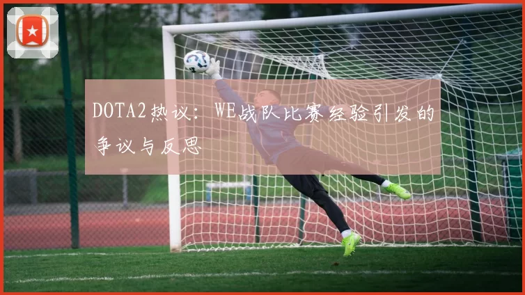 DOTA2热议：WE战队比赛经验引发的争议与反思
