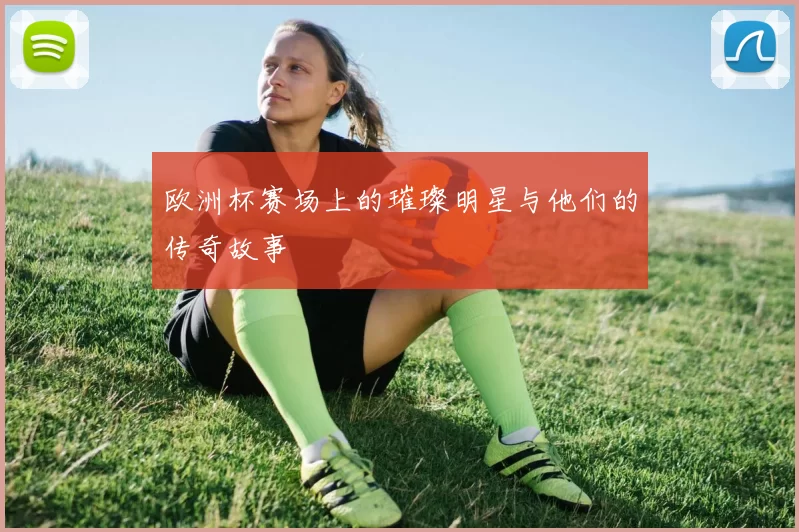欧洲杯赛场上的璀璨明星与他们的传奇故事