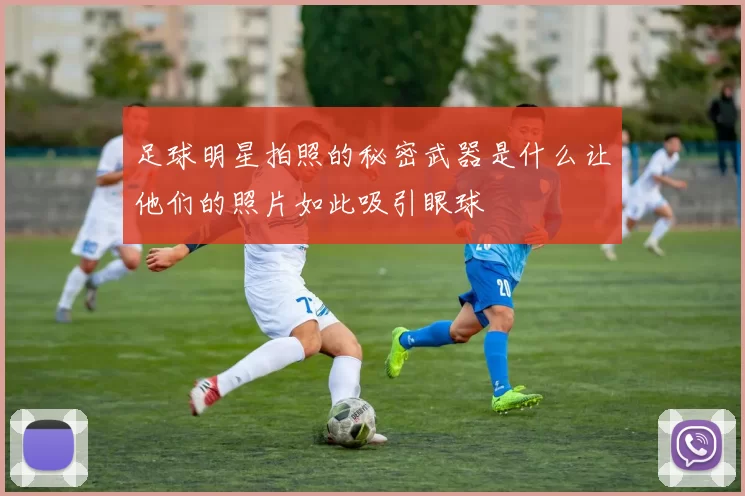 足球明星拍照的秘密武器是什么让他们的照片如此吸引眼球