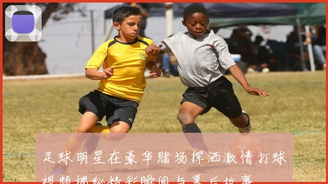 足球明星在豪华赌场挥洒激情打球视频揭秘精彩瞬间与幕后故事