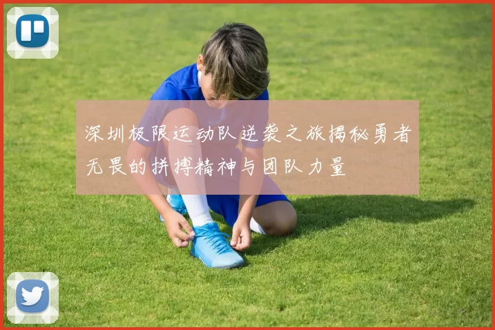 深圳极限运动队逆袭之旅揭秘勇者无畏的拼搏精神与团队力量