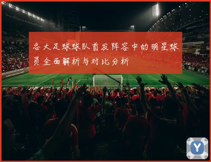 各大足球球队首发阵容中的明星球员全面解析与对比分析