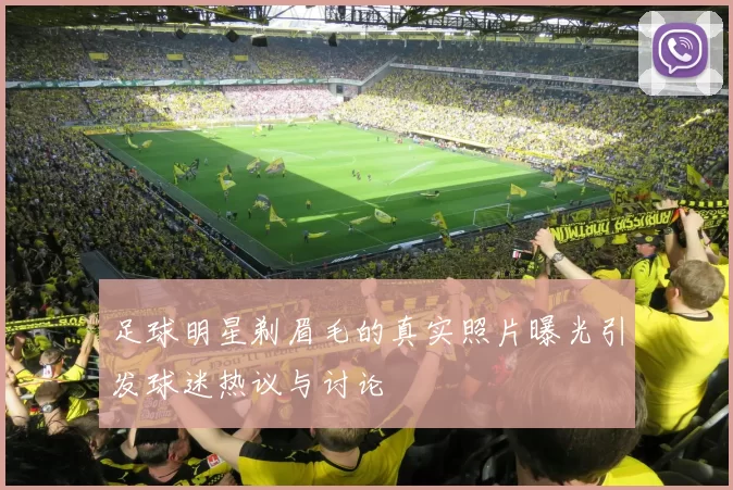 足球明星剃眉毛的真实照片曝光引发球迷热议与讨论