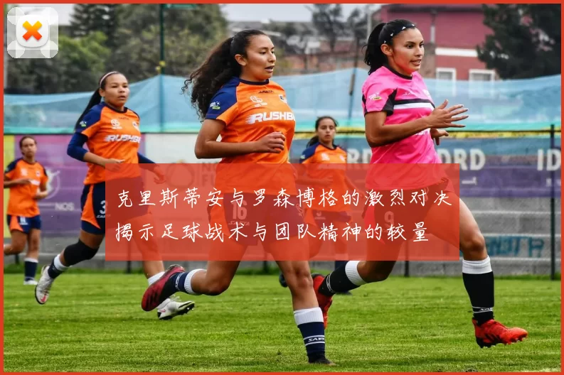 克里斯蒂安与罗森博格的激烈对决揭示足球战术与团队精神的较量
