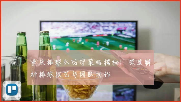 重庆排球队防守策略揭秘：深度解析排球技艺与团队协作