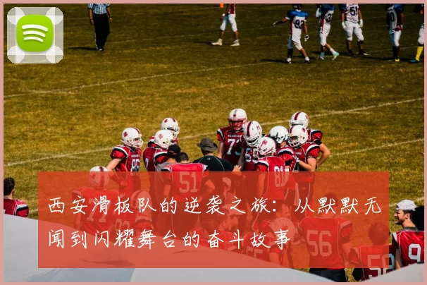 西安滑板队的逆袭之旅：从默默无闻到闪耀舞台的奋斗故事