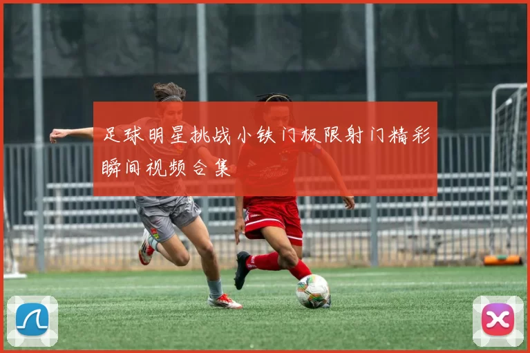 足球明星挑战小铁门极限射门精彩瞬间视频合集