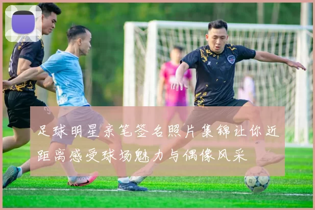 足球明星亲笔签名照片集锦让你近距离感受球场魅力与偶像风采