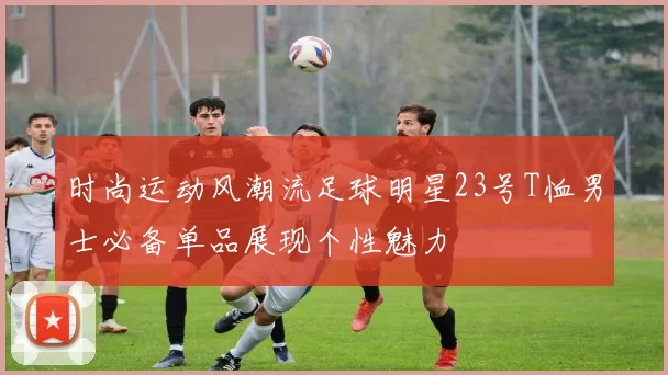 时尚运动风潮流足球明星23号T恤男士必备单品展现个性魅力