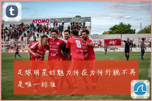足球明星的魅力何在为何外貌不再是唯一标准