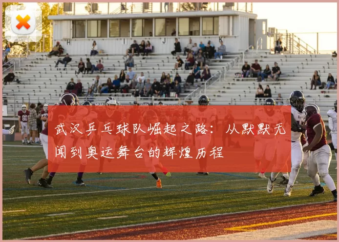 武汉乒乓球队崛起之路：从默默无闻到奥运舞台的辉煌历程