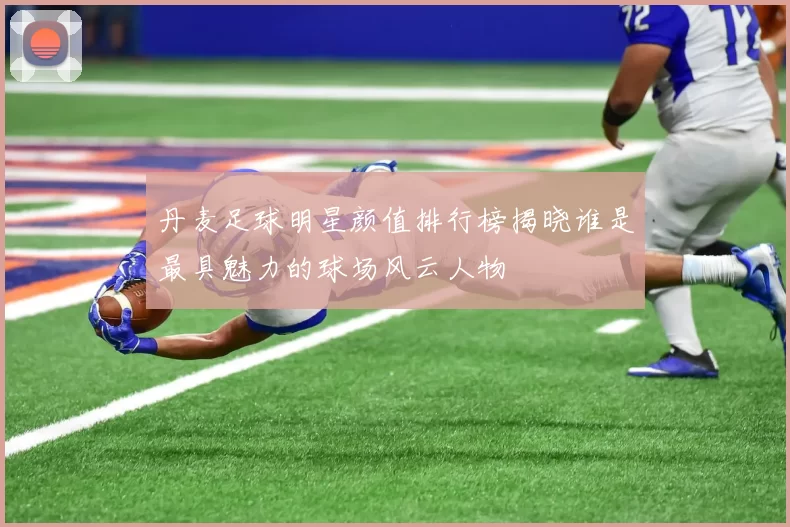 丹麦足球明星颜值排行榜揭晓谁是最具魅力的球场风云人物
