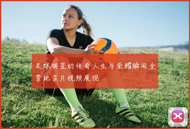 足球明星的传奇人生与荣耀瞬间全景纪录片视频展现