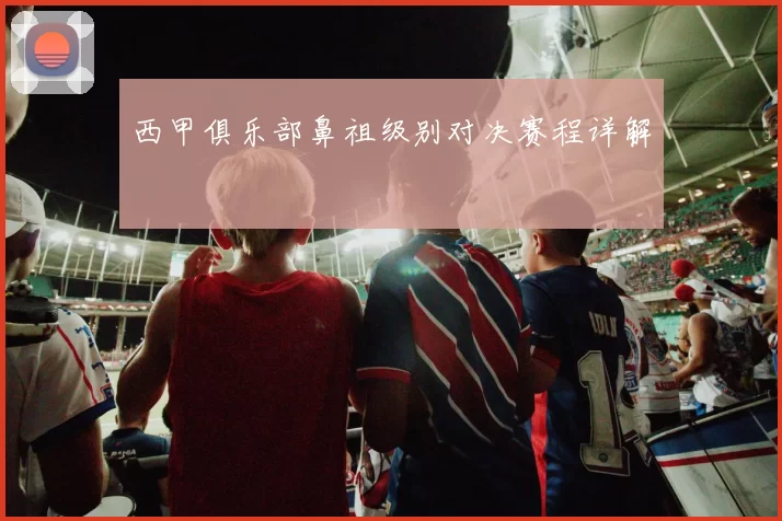 西甲俱乐部鼻祖级别对决赛程详解