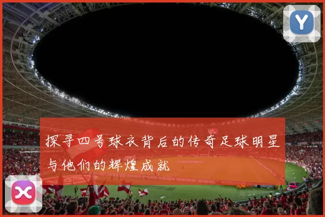探寻四号球衣背后的传奇足球明星与他们的辉煌成就