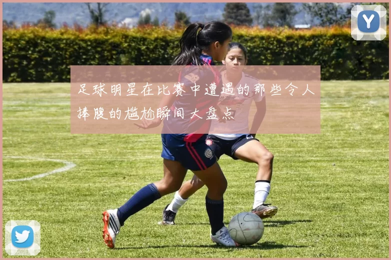 足球明星在比赛中遭遇的那些令人捧腹的尴尬瞬间大盘点
