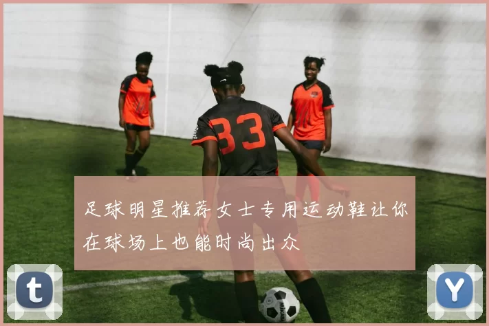 足球明星推荐女士专用运动鞋让你在球场上也能时尚出众