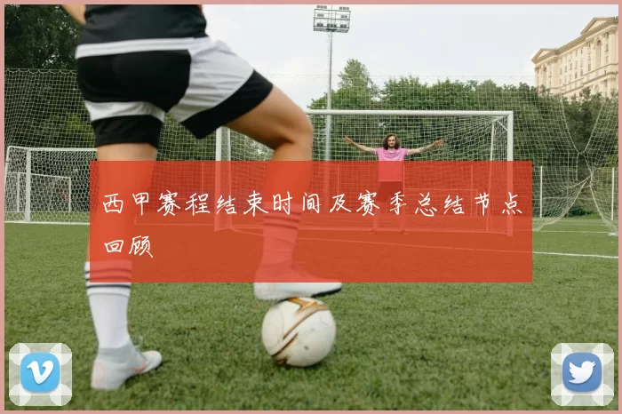 西甲赛程结束时间及赛季总结节点回顾