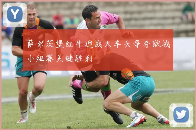 萨尔茨堡红牛迎战火车头争夺欧战小组赛关键胜利