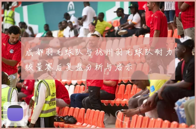 成都羽毛球队与杭州羽毛球队耐力较量赛后复盘分析与启示