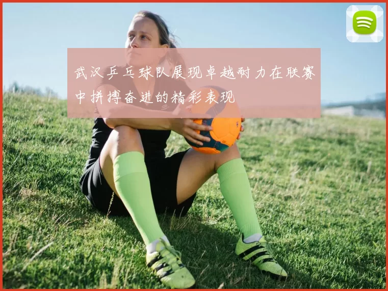 武汉乒乓球队展现卓越耐力在联赛中拼搏奋进的精彩表现