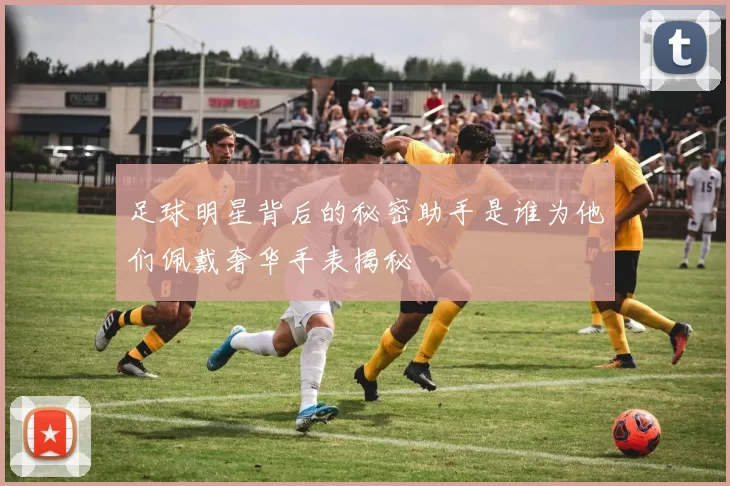 足球明星背后的秘密助手是谁为他们佩戴奢华手表揭秘