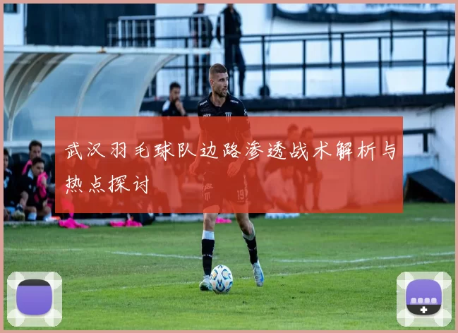 武汉羽毛球队边路渗透战术解析与热点探讨