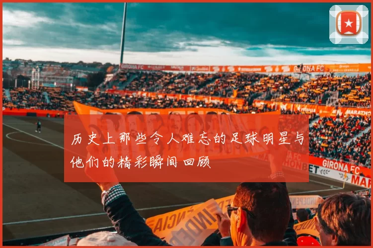 历史上那些令人难忘的足球明星与他们的精彩瞬间回顾