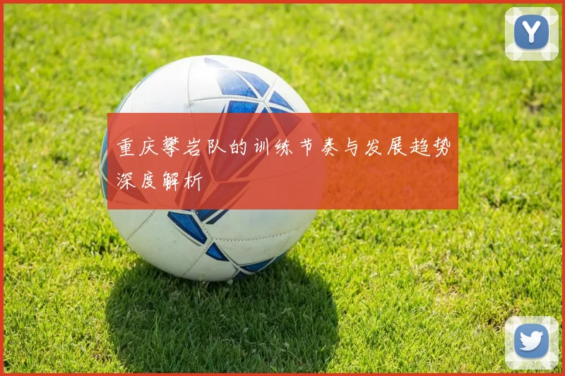 重庆攀岩队的训练节奏与发展趋势深度解析